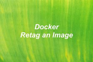 Docker: How to Retag an Image